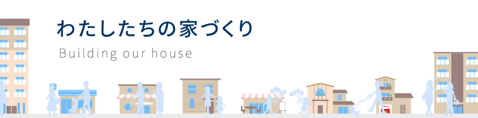 私たちの家づくりについて